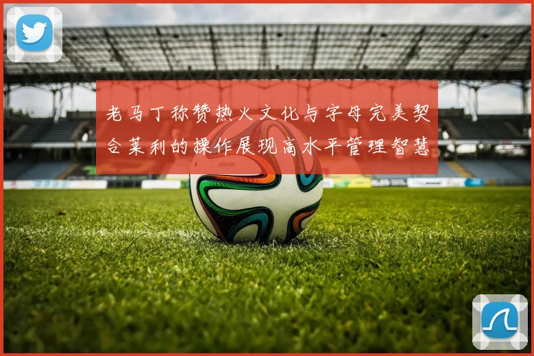 老马丁称赞热火文化与字母完美契合莱利的操作展现高水平管理智慧