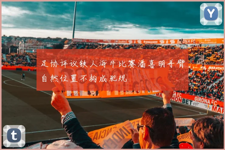 足协评议铁人海牛比赛潘喜明手臂自然位置不构成犯规
