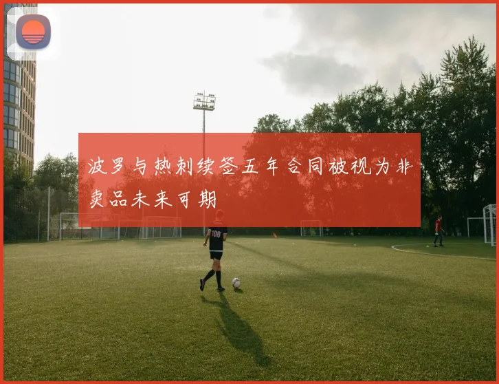 波罗与热刺续签五年合同被视为非卖品未来可期