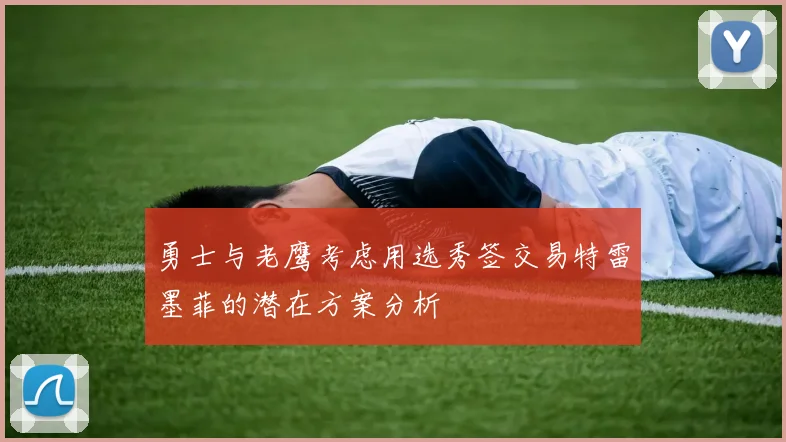 勇士与老鹰考虑用选秀签交易特雷墨菲的潜在方案分析