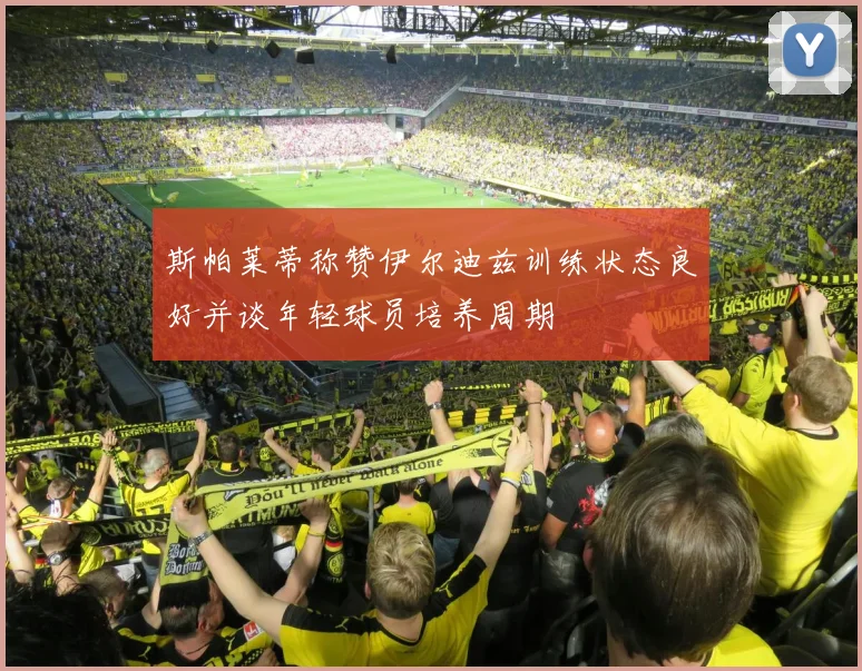 斯帕莱蒂称赞伊尔迪兹训练状态良好并谈年轻球员培养周期