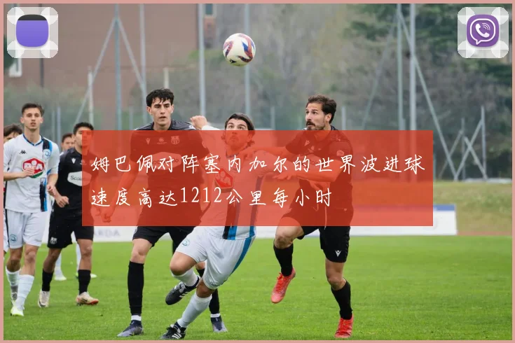 姆巴佩对阵塞内加尔的世界波进球速度高达1212公里每小时