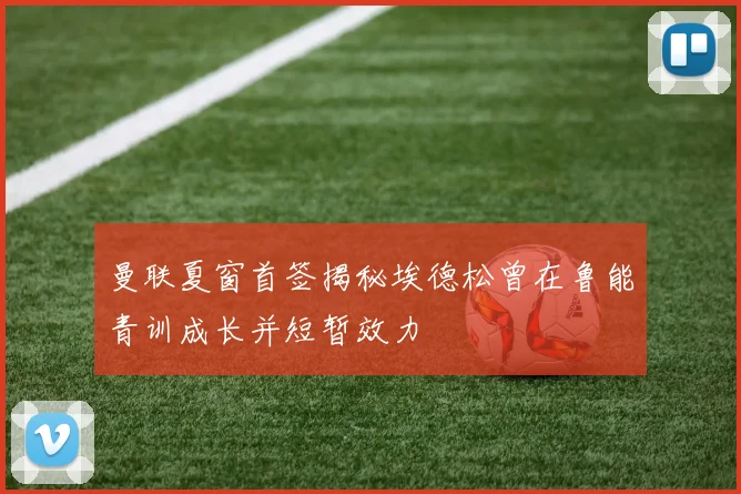 曼联夏窗首签揭秘埃德松曾在鲁能青训成长并短暂效力