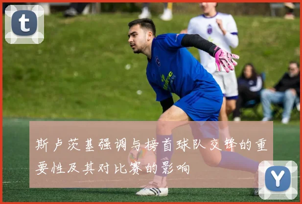 斯卢茨基强调与榜首球队交锋的重要性及其对比赛的影响