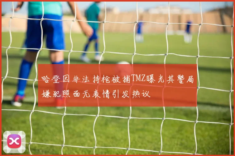 哈登因非法持枪被捕TMZ曝光其警局嫌犯照面无表情引发热议