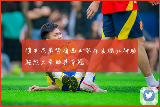 穆里尼奥赞梅西世界杯表现如神助超然力量助其夺冠