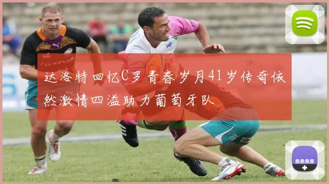 达洛特回忆C罗青春岁月41岁传奇依然激情四溢助力葡萄牙队