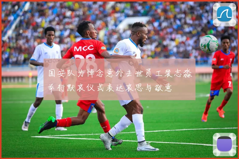 国安队为悼念意外去世员工裴志淼举行默哀仪式表达哀思与敬意