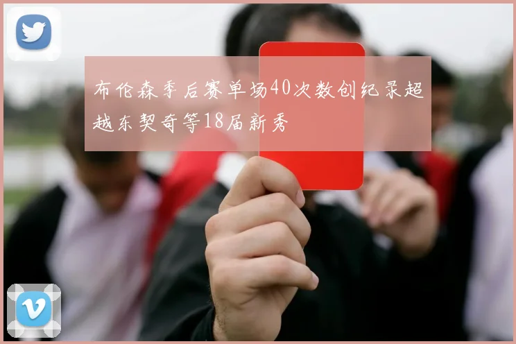 布伦森季后赛单场40次数创纪录超越东契奇等18届新秀