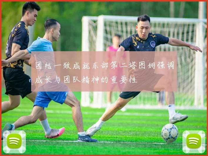 团结一致成就东部第二塔图姆强调成长与团队精神的重要性