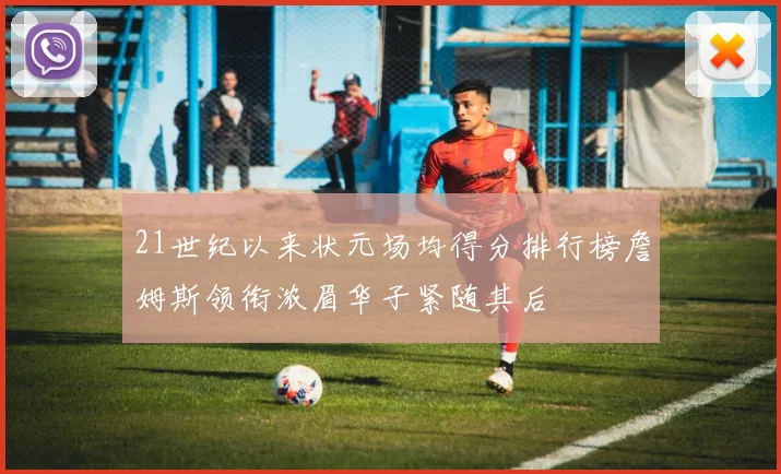 21世纪以来状元场均得分排行榜詹姆斯领衔浓眉华子紧随其后