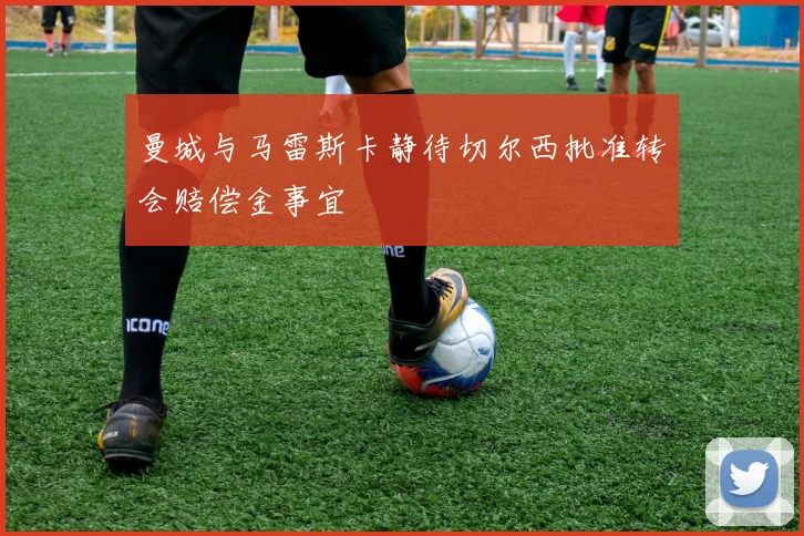 曼城与马雷斯卡静待切尔西批准转会赔偿金事宜