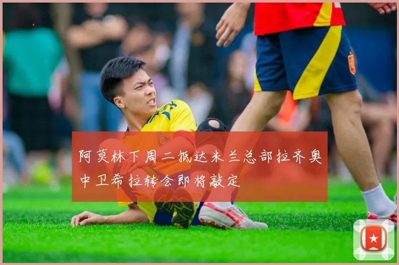 阿莫林下周二抵达米兰总部拉齐奥中卫希拉转会即将敲定