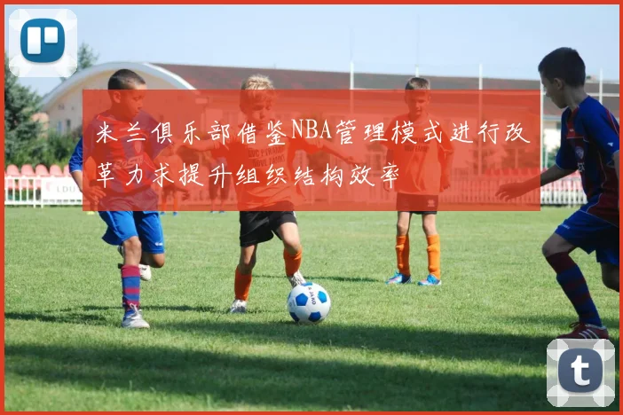 米兰俱乐部借鉴NBA管理模式进行改革力求提升组织结构效率