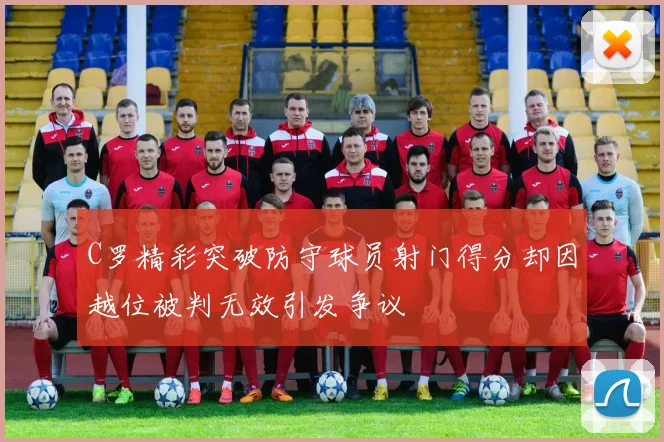 C罗精彩突破防守球员射门得分却因越位被判无效引发争议
