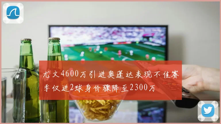 尤文4600万引进奥蓬达表现不佳赛季仅进2球身价骤降至2300万