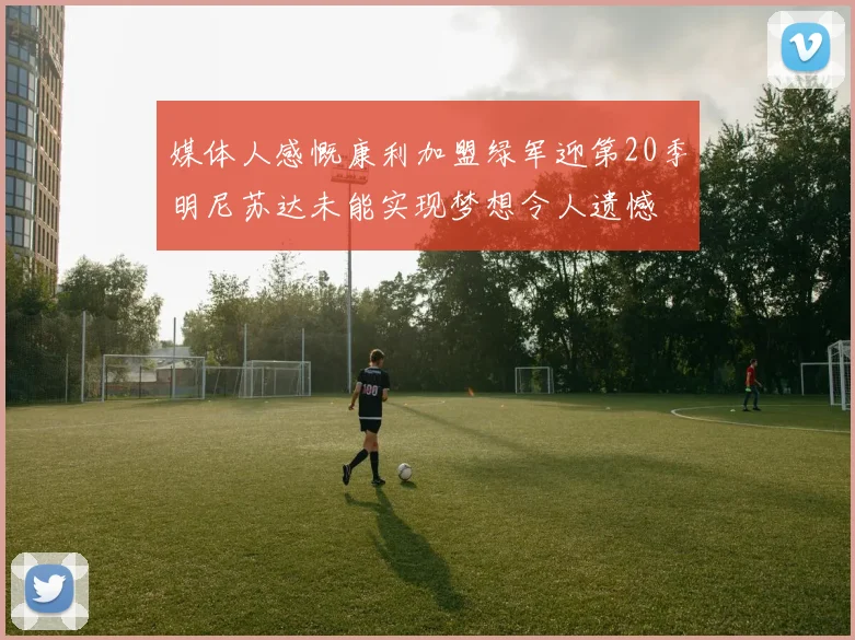媒体人感慨康利加盟绿军迎第20季明尼苏达未能实现梦想令人遗憾